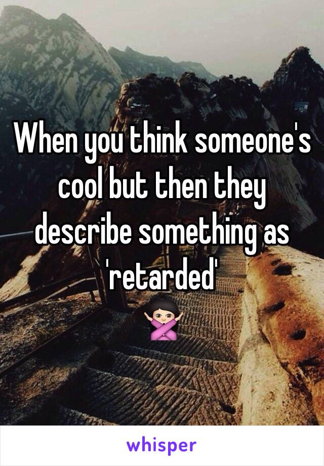 When you think someone's cool but then they describe something as 'retarded' 
🙅🏻