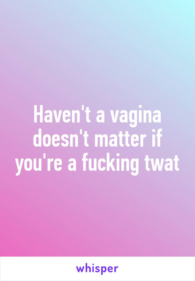 Haven't a vagina doesn't matter if you're a fucking twat