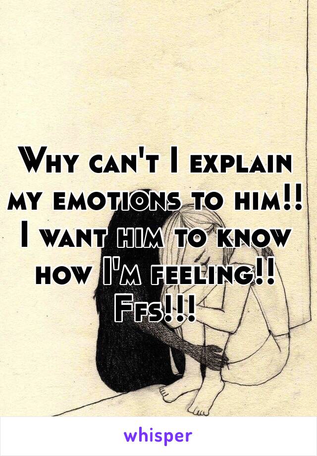 Why can't I explain my emotions to him!! I want him to know how I'm feeling!! 
Ffs!!!