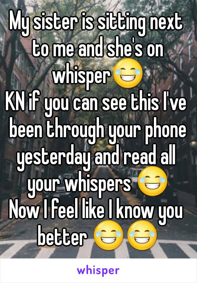 My sister is sitting next to me and she's on whisper😂
KN if you can see this I've been through your phone yesterday and read all  your whispers 😂
Now I feel like I know you better 😂😂