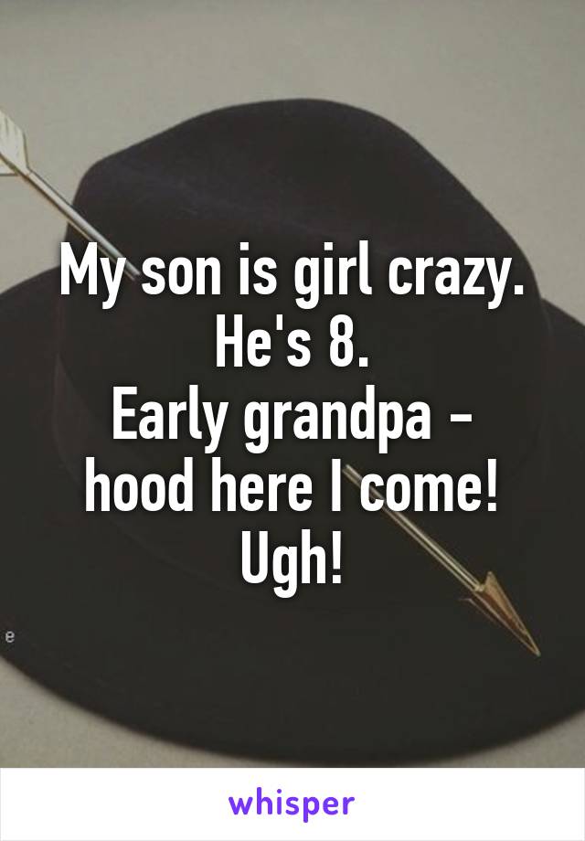 My son is girl crazy.
He's 8.
Early grandpa - hood here I come!
Ugh!