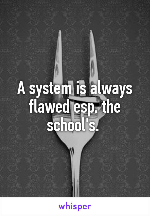 A system is always flawed esp. the school's. 