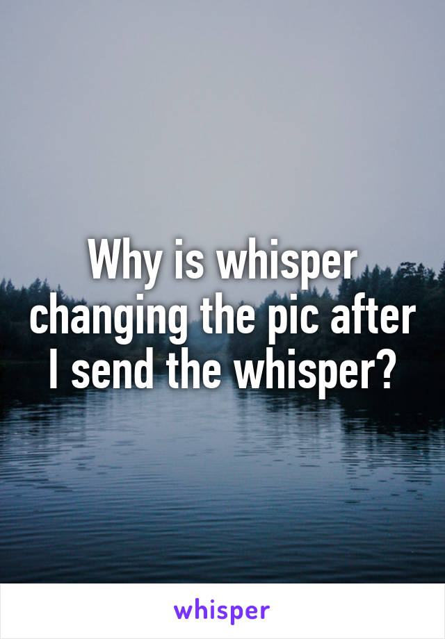 Why is whisper changing the pic after I send the whisper?