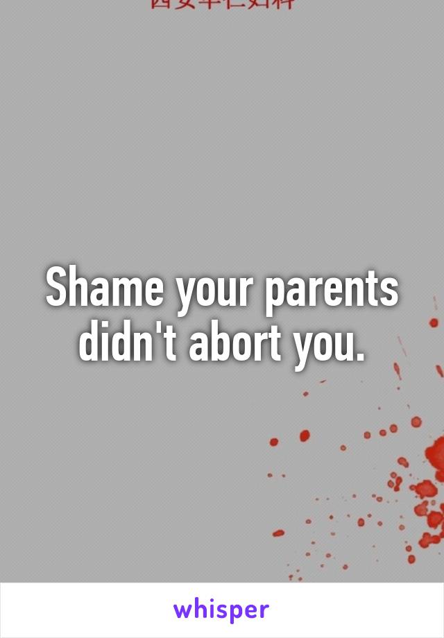 Shame your parents didn't abort you.