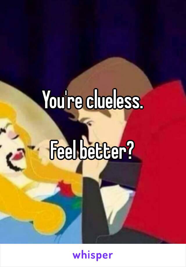 You're clueless.

Feel better?