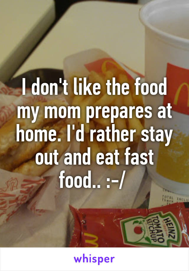 I don't like the food my mom prepares at home. I'd rather stay out and eat fast food.. :-/ 