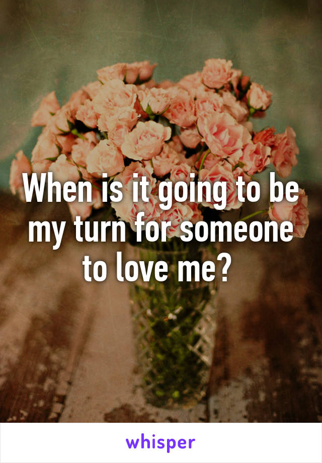 When is it going to be my turn for someone to love me? 