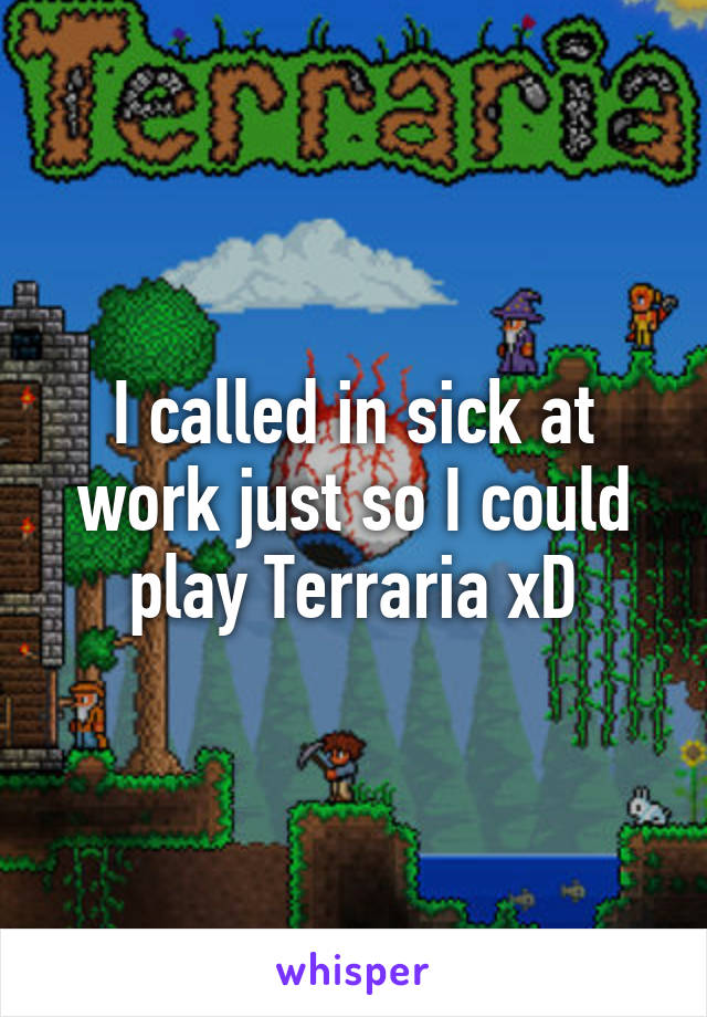 I called in sick at work just so I could play Terraria xD