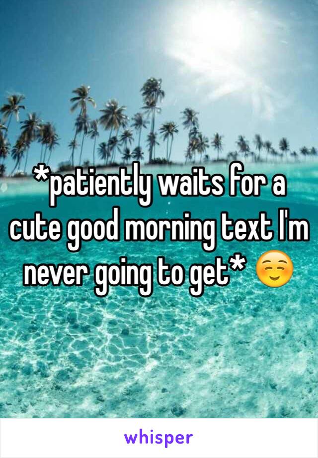 *patiently waits for a cute good morning text I'm never going to get* ☺️