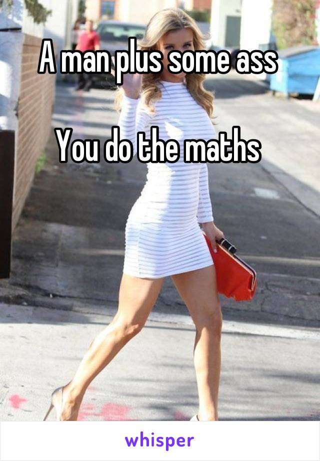 A man plus some ass

You do the maths