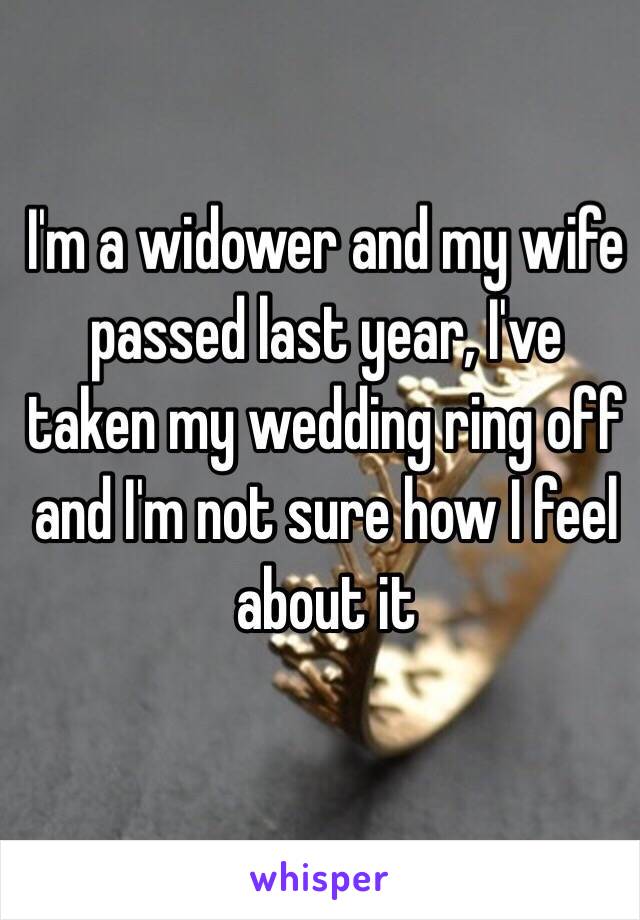 I'm a widower and my wife passed last year, I've taken my wedding ring off and I'm not sure how I feel about it