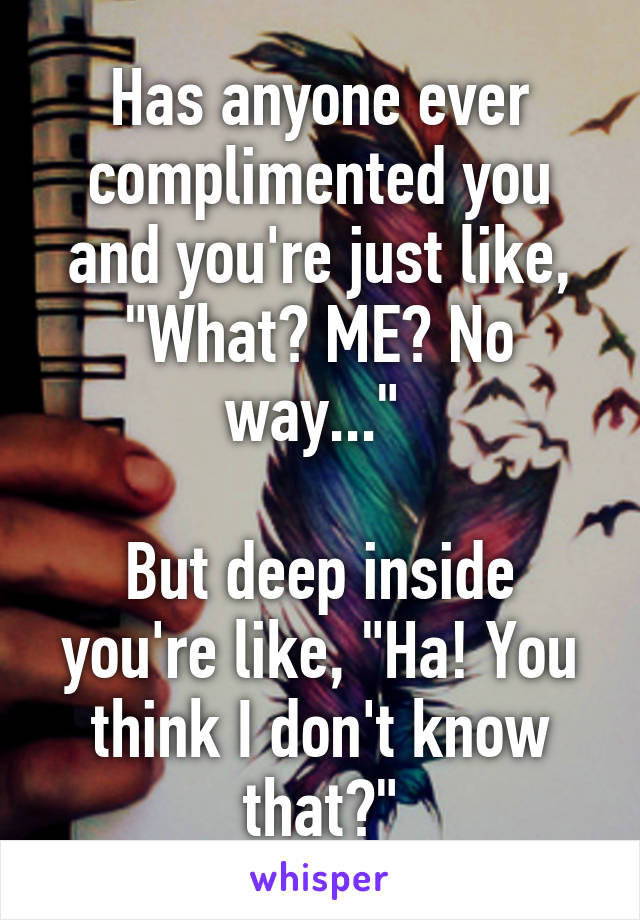 Has anyone ever complimented you and you're just like, "What? ME? No way..." 

But deep inside you're like, "Ha! You think I don't know that?"