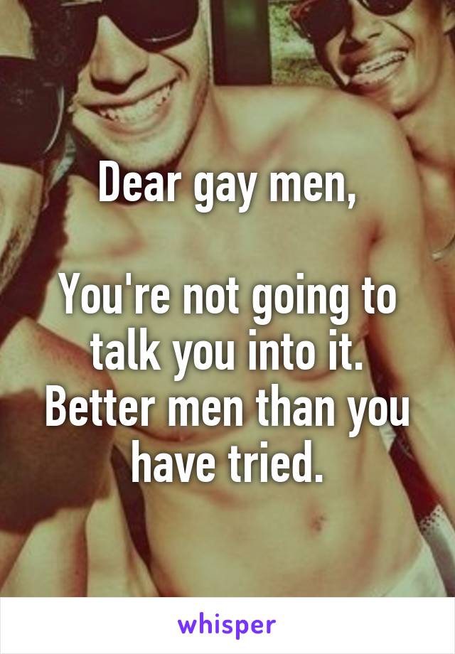 Dear gay men,

You're not going to talk you into it.
Better men than you have tried.