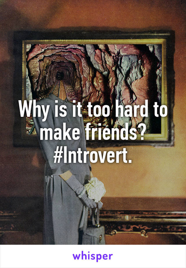 Why is it too hard to make friends?
#Introvert.