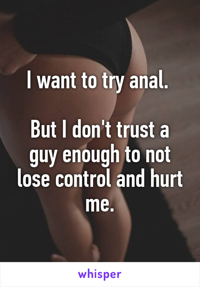 I want to try anal. 

But I don't trust a guy enough to not lose control and hurt me.