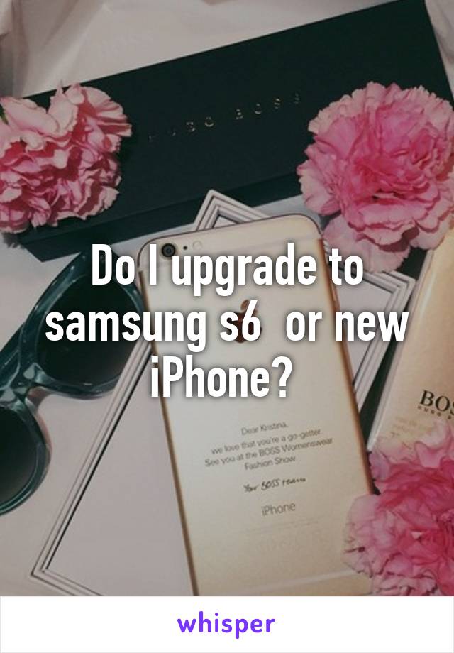 Do I upgrade to samsung s6  or new iPhone? 