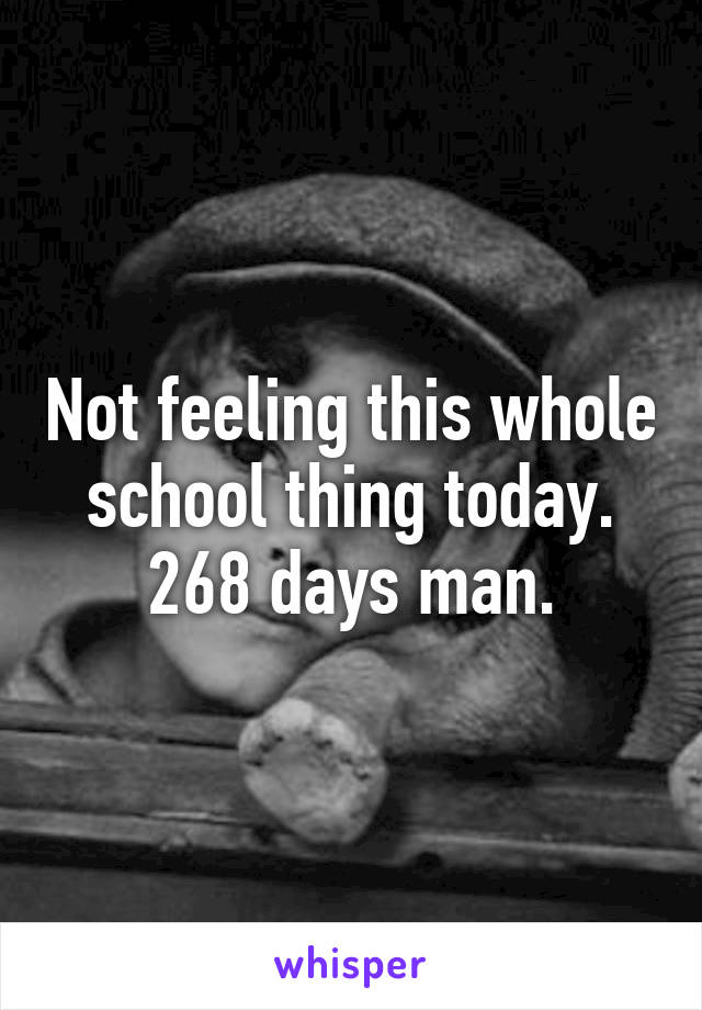 Not feeling this whole school thing today. 268 days man.