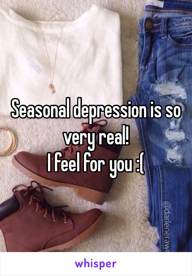 Seasonal depression is so very real! 
I feel for you :(