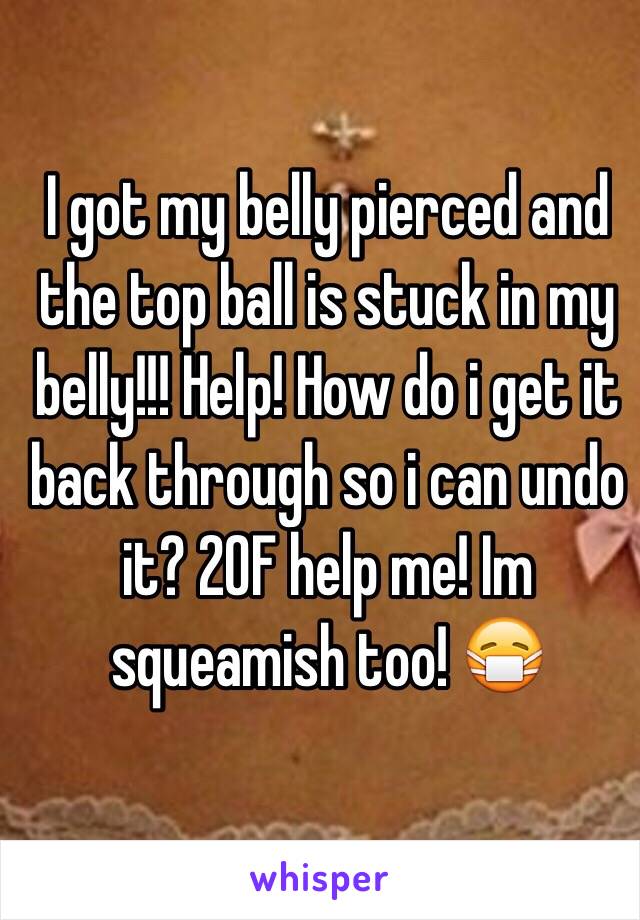 I got my belly pierced and the top ball is stuck in my belly!!! Help! How do i get it back through so i can undo it? 20F help me! Im squeamish too! 😷