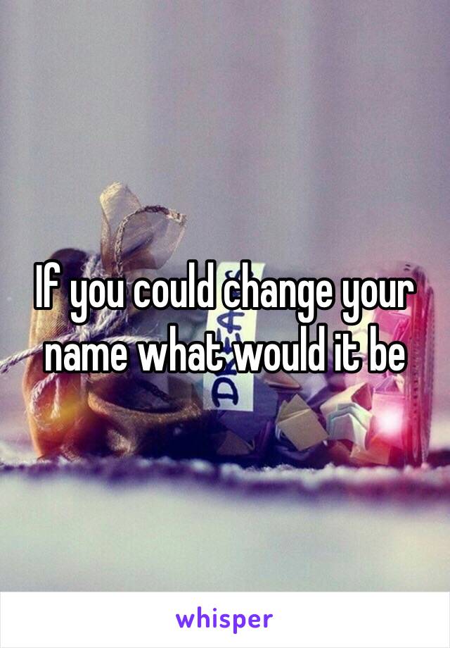 If you could change your name what would it be