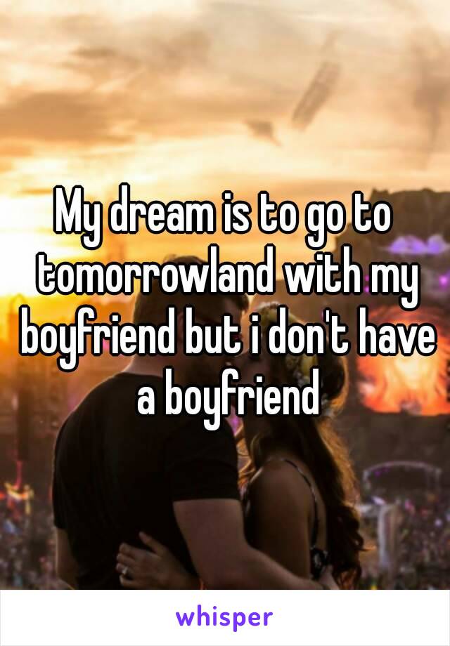 My dream is to go to tomorrowland with my boyfriend but i don't have a boyfriend