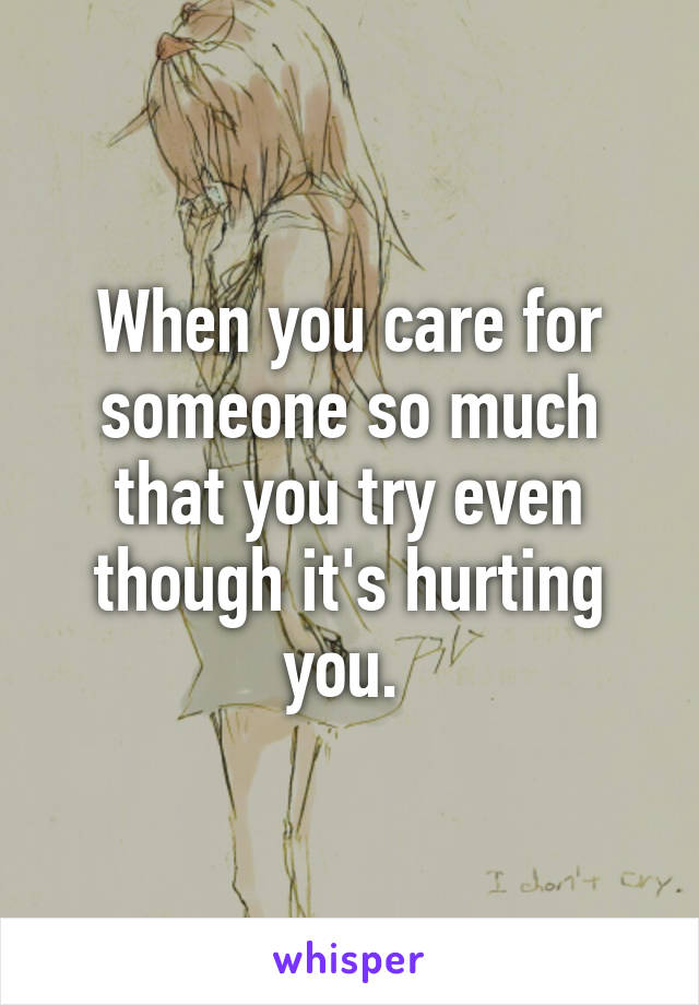 When you care for someone so much that you try even though it's hurting you. 