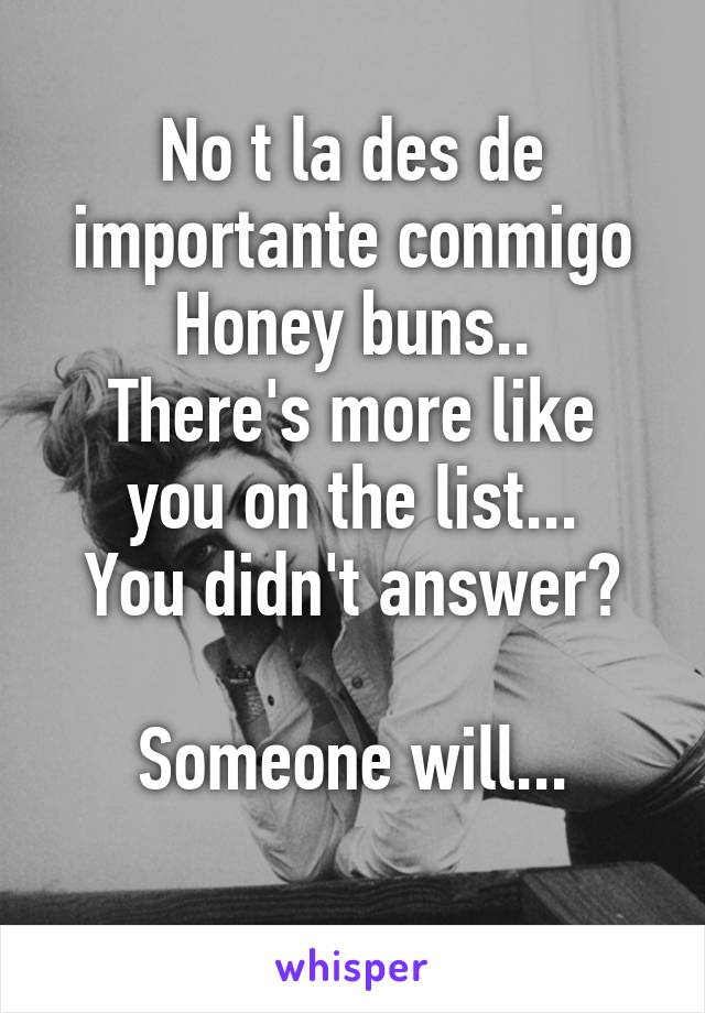 No t la des de importante conmigo
Honey buns..
There's more like you on the list...
You didn't answer?

Someone will...
