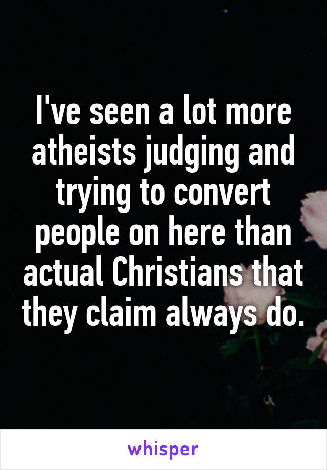 I've seen a lot more atheists judging and trying to convert people on here than actual Christians that they claim always do. 