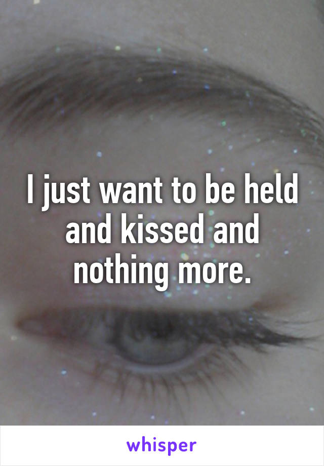 I just want to be held and kissed and nothing more.