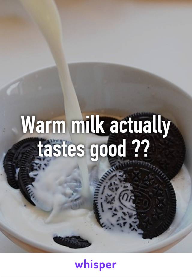 Warm milk actually tastes good ?? 