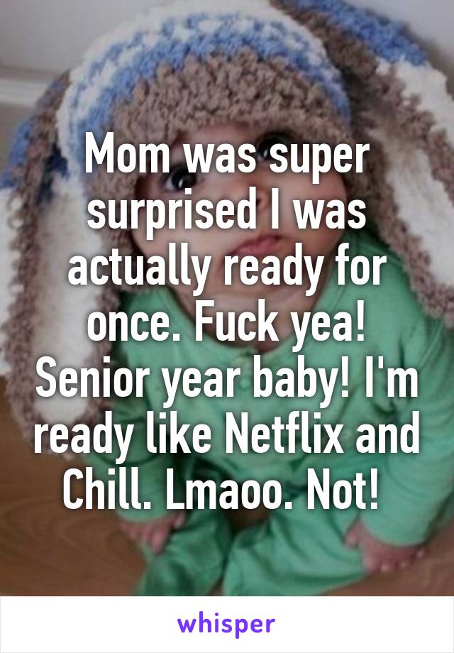 Mom was super surprised I was actually ready for once. Fuck yea! Senior year baby! I'm ready like Netflix and Chill. Lmaoo. Not! 