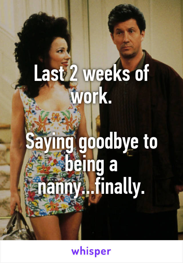 Last 2 weeks of work.

Saying goodbye to being a nanny...finally.