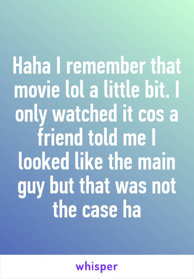 Haha I remember that movie lol a little bit. I only watched it cos a friend told me I looked like the main guy but that was not the case ha