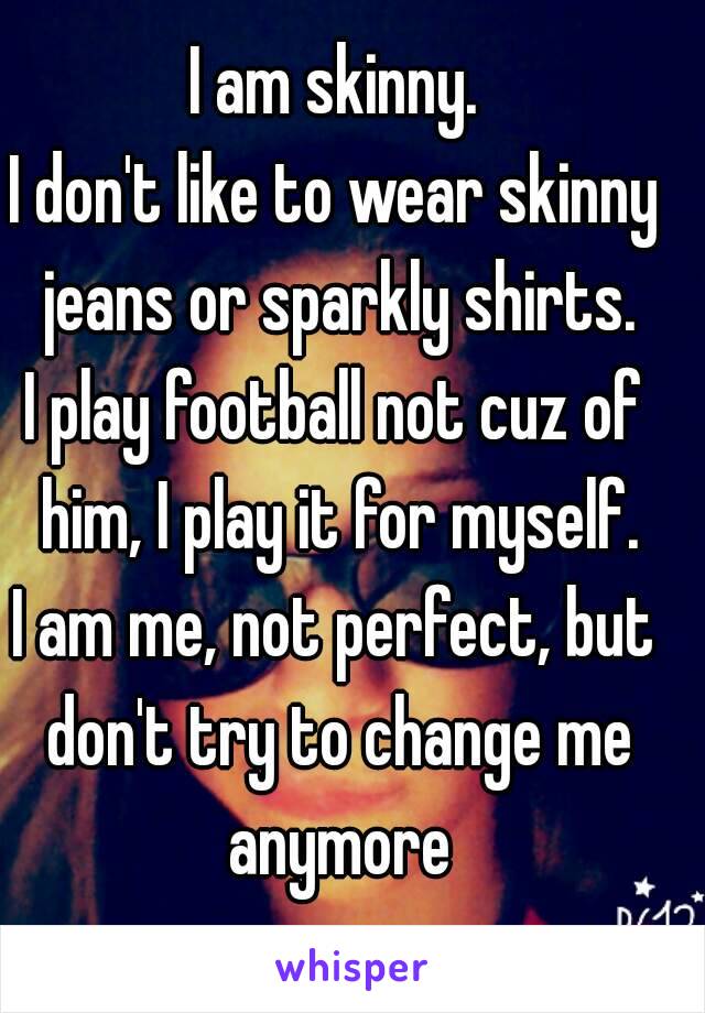 I am skinny.
I don't like to wear skinny jeans or sparkly shirts.
I play football not cuz of him, I play it for myself.
I am me, not perfect, but don't try to change me anymore