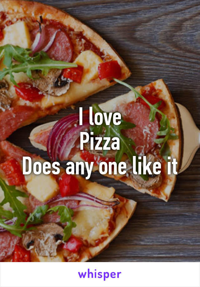 I love
Pizza
Does any one like it