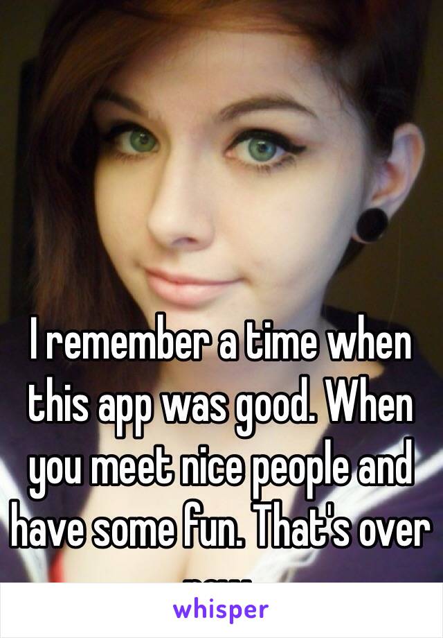 I remember a time when this app was good. When you meet nice people and have some fun. That's over now.