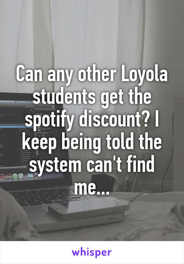 Can any other Loyola students get the spotify discount? I keep being told the system can't find me...