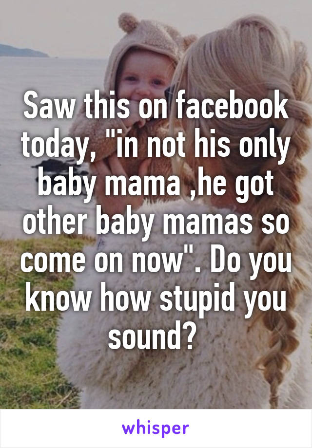 Saw this on facebook today, "in not his only baby mama ,he got other baby mamas so come on now". Do you know how stupid you sound? 