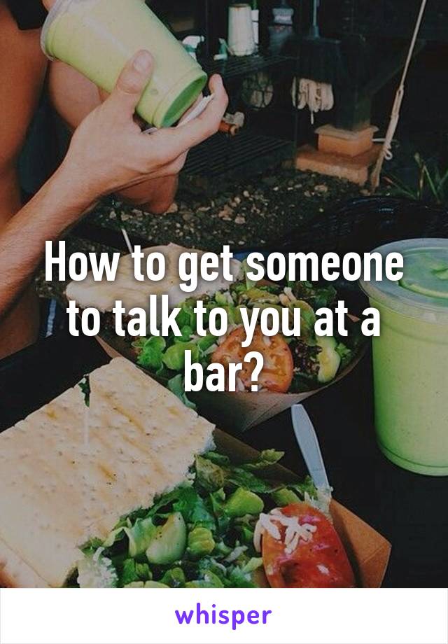 How to get someone to talk to you at a bar?