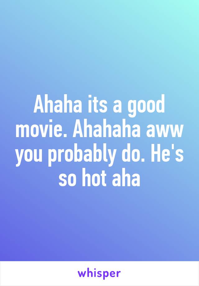 Ahaha its a good movie. Ahahaha aww you probably do. He's so hot aha