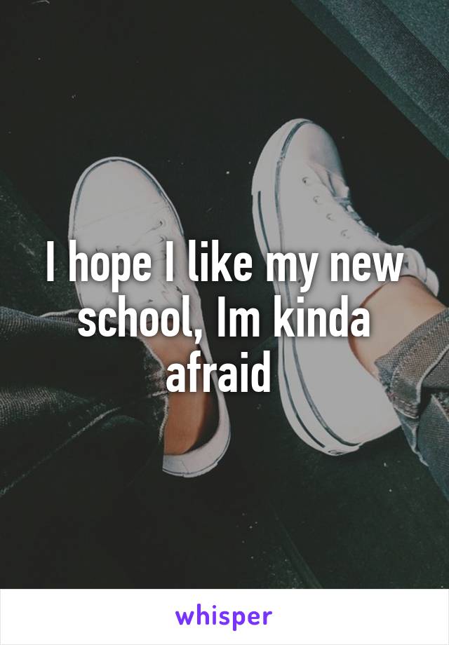 I hope I like my new school, Im kinda afraid 