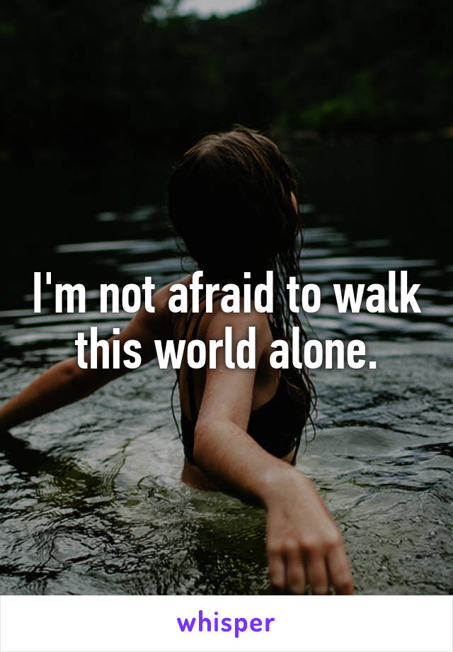 I'm not afraid to walk this world alone.