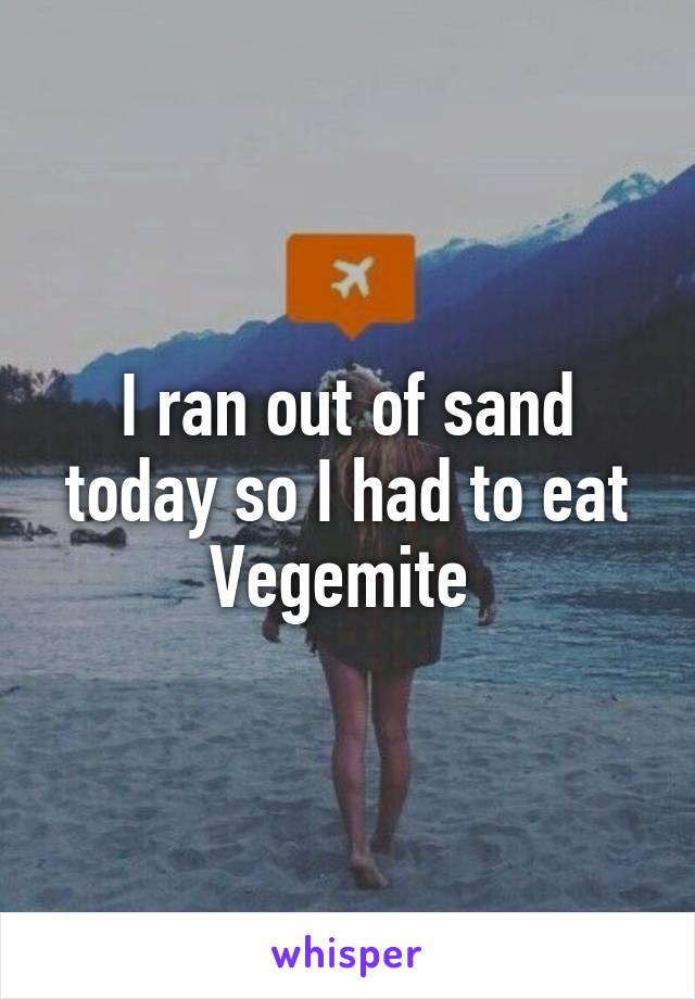 I ran out of sand today so I had to eat Vegemite 