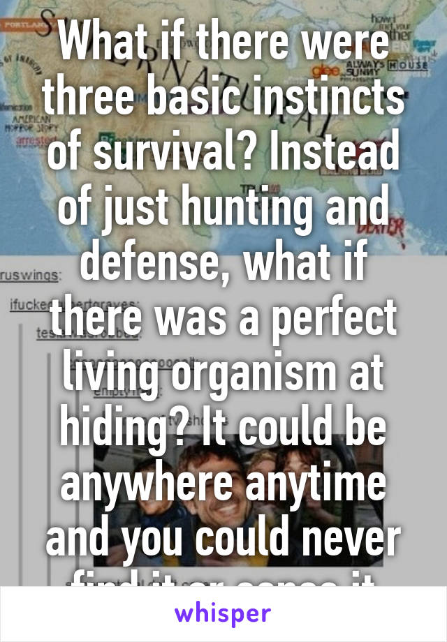 What if there were three basic instincts of survival? Instead of just hunting and defense, what if there was a perfect living organism at hiding? It could be anywhere anytime and you could never find it or sense it