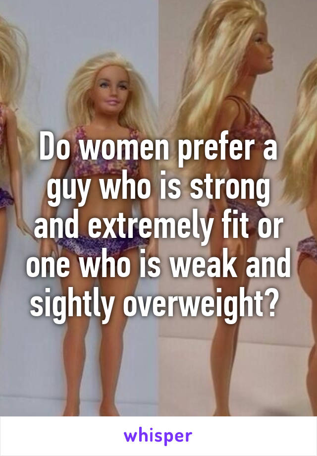 Do women prefer a guy who is strong and extremely fit or one who is weak and sightly overweight? 