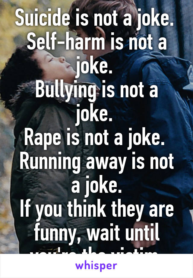 Suicide is not a joke. 
Self-harm is not a joke. 
Bullying is not a joke. 
Rape is not a joke. 
Running away is not a joke.
If you think they are funny, wait until you're the victim.