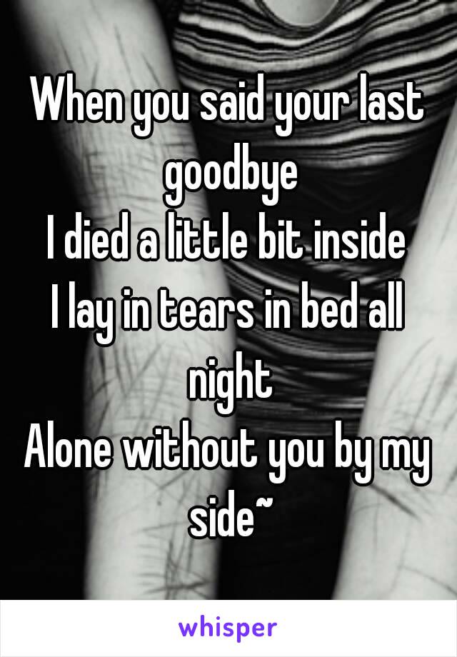 When you said your last goodbye
I died a little bit inside
I lay in tears in bed all night
Alone without you by my side~