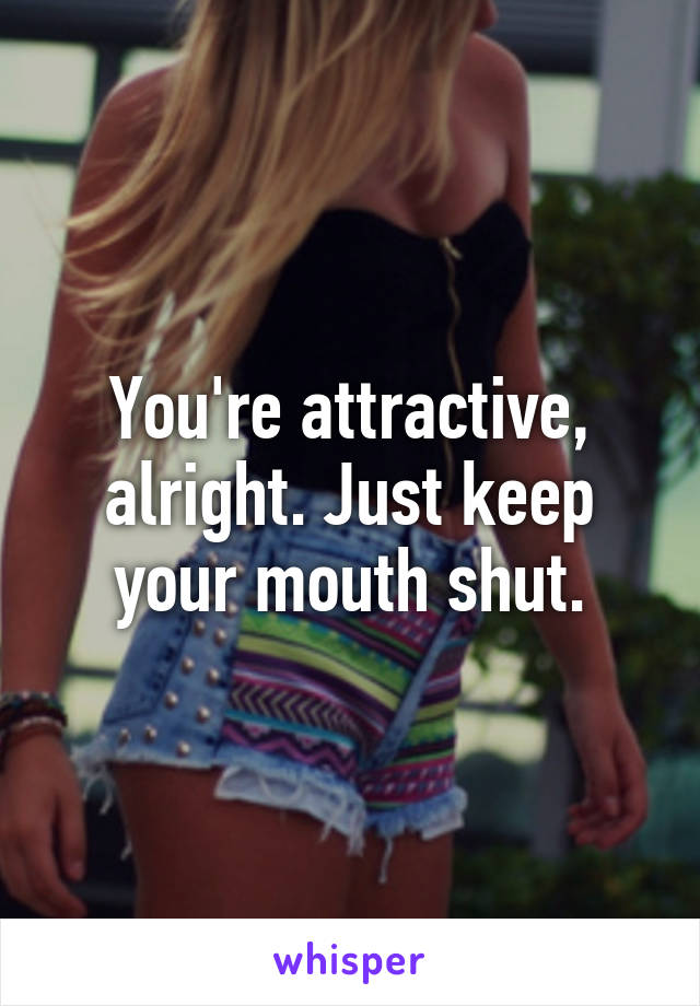 You're attractive, alright. Just keep your mouth shut.