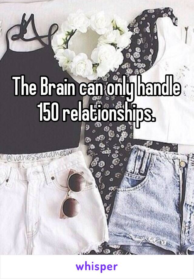 The Brain can only handle 150 relationships.