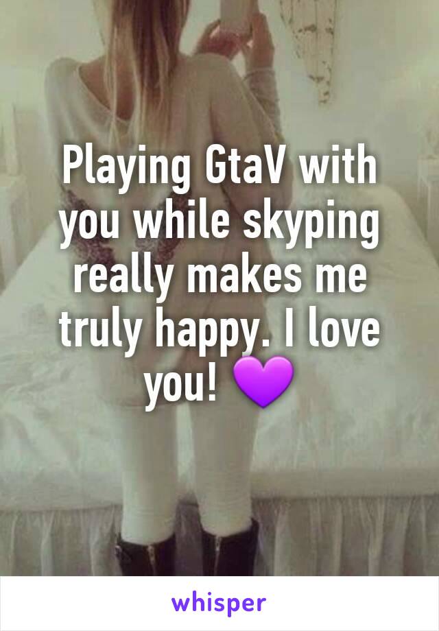 Playing GtaV with you while skyping really makes me truly happy. I love you! 💜